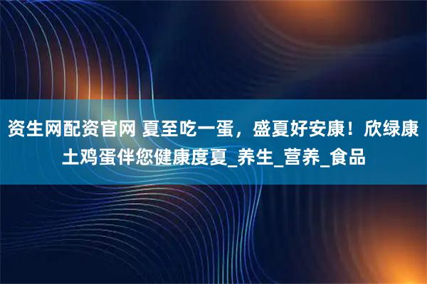 资生网配资官网 夏至吃一蛋，盛夏好安康！欣绿康土鸡蛋伴您健康度夏_养生_营养_食品