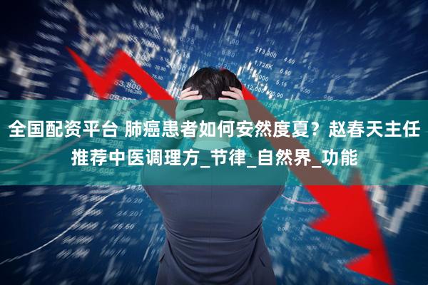 全国配资平台 肺癌患者如何安然度夏？赵春天主任推荐中医调理方_节律_自然界_功能