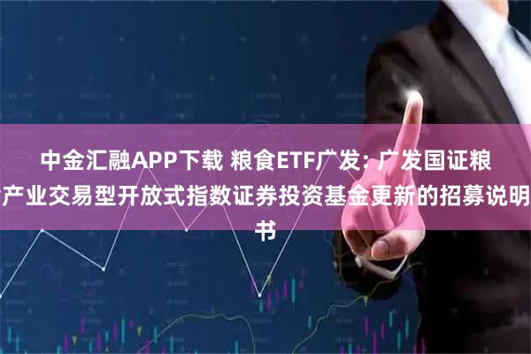 中金汇融APP下载 粮食ETF广发: 广发国证粮食产业交易型开放式指数证券投资基金更新的招募说明书