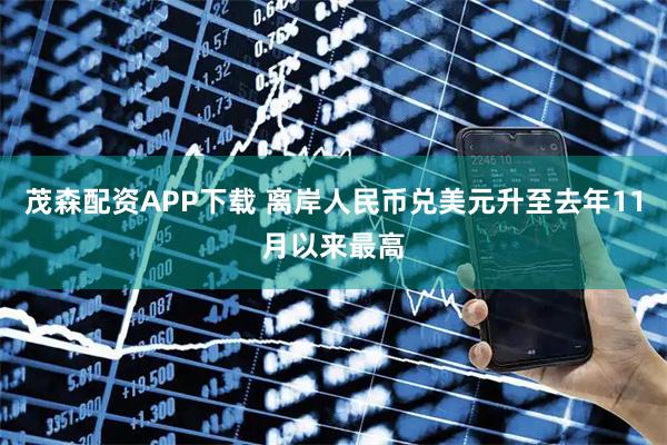 茂森配资APP下载 离岸人民币兑美元升至去年11月以来最高
