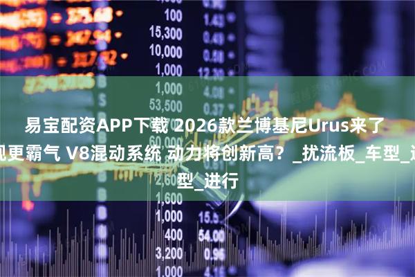 易宝配资APP下载 2026款兰博基尼Urus来了 外观更霸气 V8混动系统 动力将创新高？_扰流板_车型_进行