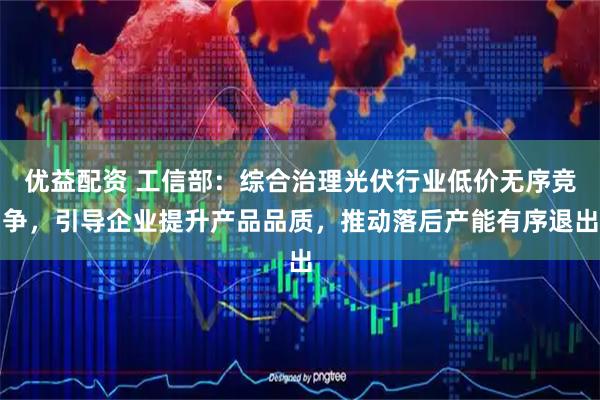 优益配资 工信部：综合治理光伏行业低价无序竞争，引导企业提升产品品质，推动落后产能有序退出