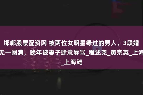 邯郸股票配资网 被两位女明星绿过的男人，3段婚姻无一圆满，晚年被妻子肆意辱骂_程述尧_黄宗英_上海滩