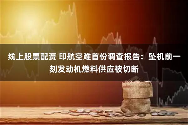 线上股票配资 印航空难首份调查报告：坠机前一刻发动机燃料供应被切断