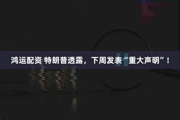 鸿运配资 特朗普透露，下周发表“重大声明”！