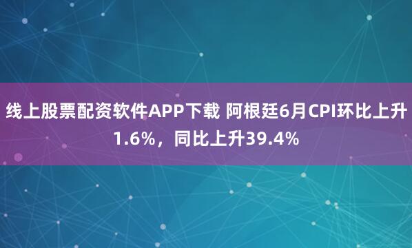 线上股票配资软件APP下载 阿根廷6月CPI环比上升1.6%，同比上升39.4%