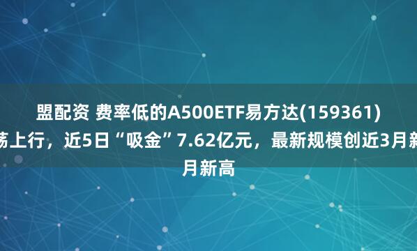 盟配资 费率低的A500ETF易方达(159361)震荡上行，近5日“吸金”7.62亿元，最新规模创近3月新高