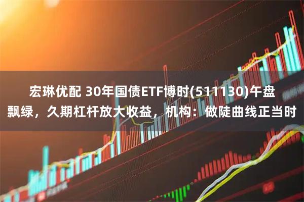 宏琳优配 30年国债ETF博时(511130)午盘飘绿，久期杠杆放大收益，机构：做陡曲线正当时