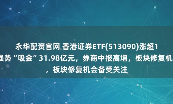 永华配资官网 香港证券ETF(513090)涨超1%，近6日强势“吸金”31.98亿元，券商中报高增，板块修复机会备受关注