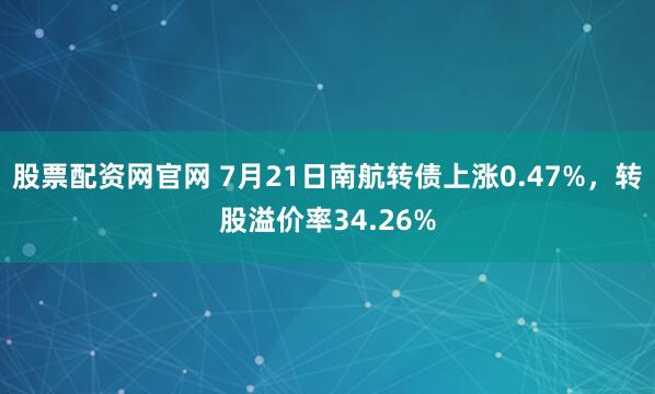 股票配资网官网 7月21日南航转债上涨0.47%，转股溢价率34.26%