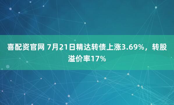 喜配资官网 7月21日精达转债上涨3.69%，转股溢价率17%