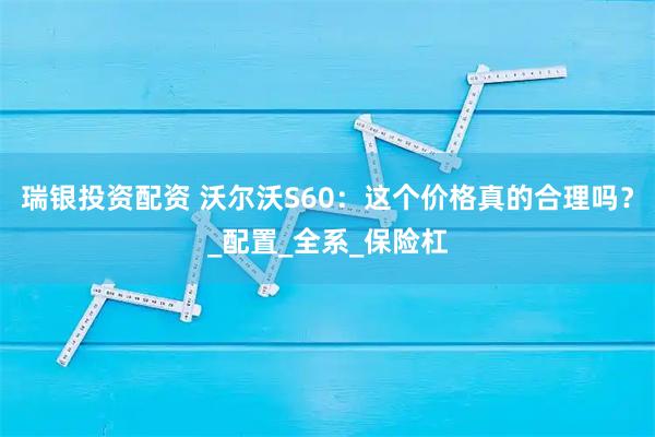 瑞银投资配资 沃尔沃S60：这个价格真的合理吗？_配置_全系_保险杠