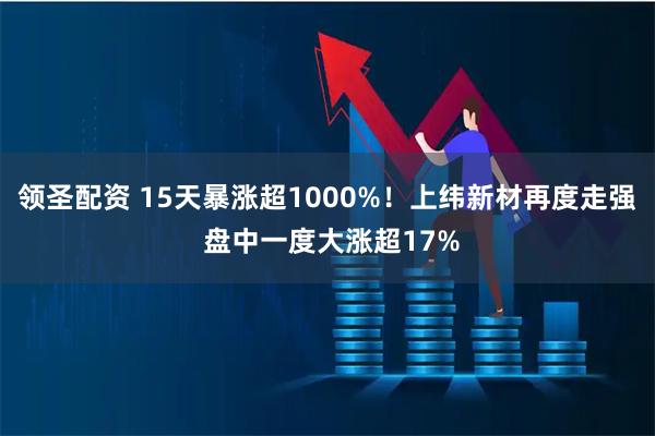 领圣配资 15天暴涨超1000%!上纬新材再度走强 盘中一度大涨超17%