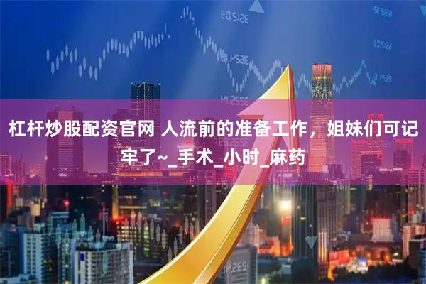 杠杆炒股配资官网 人流前的准备工作，姐妹们可记牢了~_手术_小时_麻药