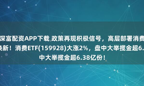 深富配资APP下载 政策再现积极信号，高层部署消费品以旧换新！消费ETF(159928)大涨2%，盘中大举揽金超6.38亿份！