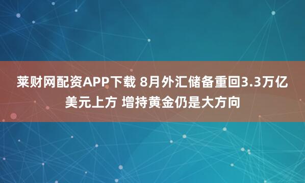 莱财网配资APP下载 8月外汇储备重回3.3万亿美元上方 增持黄金仍是大方向