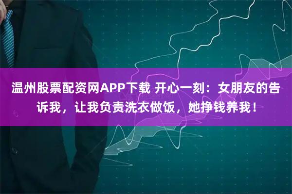 温州股票配资网APP下载 开心一刻：女朋友的告诉我，让我负责洗衣做饭，她挣钱养我！