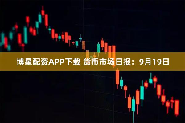 博星配资APP下载 货币市场日报：9月19日