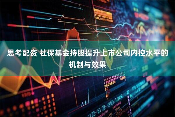 思考配资 社保基金持股提升上市公司内控水平的机制与效果