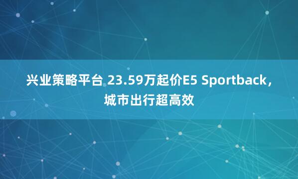 兴业策略平台 23.59万起价E5 Sportback，城市出行超高效