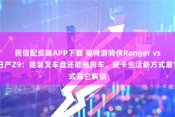 民信配资端APP下载 福特游骑侠Ranger vs 郑州日产Z9：能装叉车盘还能拖房车，皮卡生活新方式靠它解锁