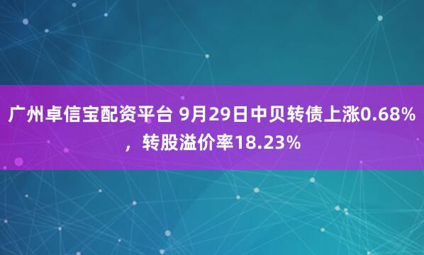 广州卓信宝配资平台 9月29日中贝转债上涨0.68%，转股溢价率18.23%