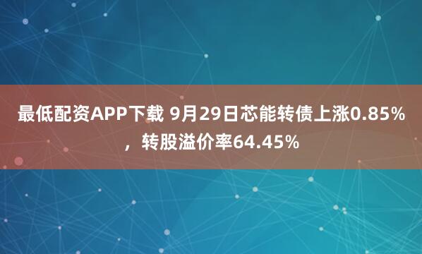 最低配资APP下载 9月29日芯能转债上涨0.85%，转股溢价率64.45%
