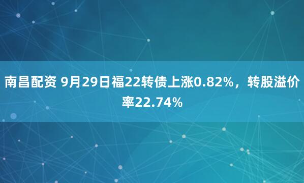 南昌配资 9月29日福22转债上涨0.82%，转股溢价率22.74%