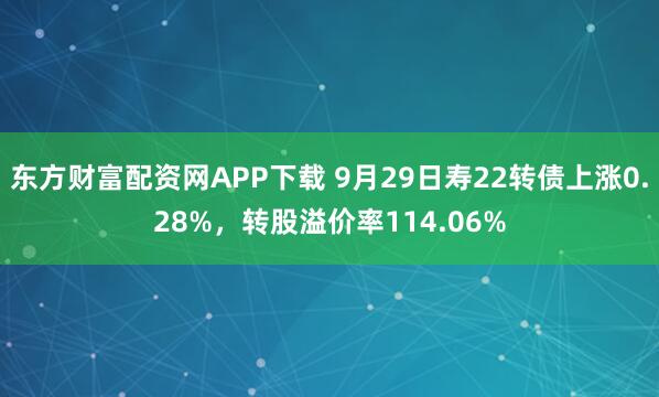 东方财富配资网APP下载 9月29日寿22转债上涨0.28%，转股溢价率114.06%