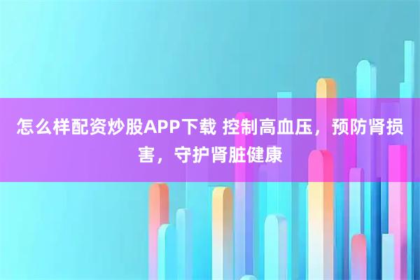 怎么样配资炒股APP下载 控制高血压，预防肾损害，守护肾脏健康