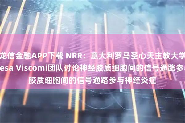 龙信金融APP下载 NRR：意大利罗马圣心天主教大学Maria Teresa Viscomi团队讨论神经胶质细胞间的信号通路参与神经炎症