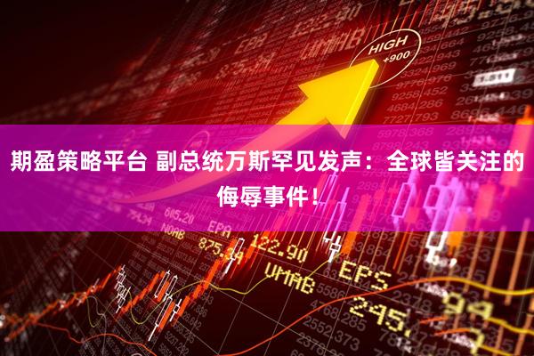 期盈策略平台 副总统万斯罕见发声：全球皆关注的侮辱事件！