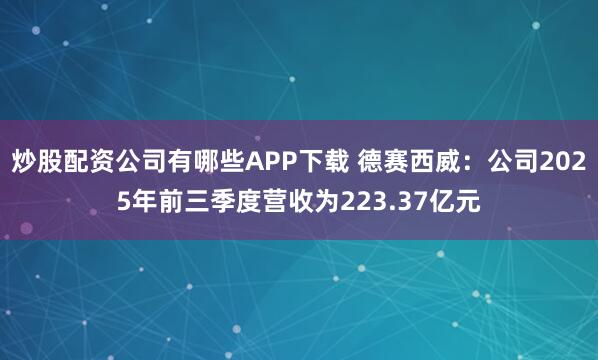 炒股配资公司有哪些APP下载 德赛西威：公司2025年前三季度营收为223.37亿元