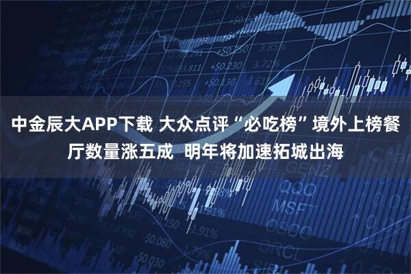 中金辰大APP下载 大众点评“必吃榜”境外上榜餐厅数量涨五成  明年将加速拓城出海