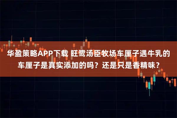 华盈策略APP下载 旺鹭汤臣牧场车厘子遇牛乳的车厘子是真实添加的吗？还是只是香精味？