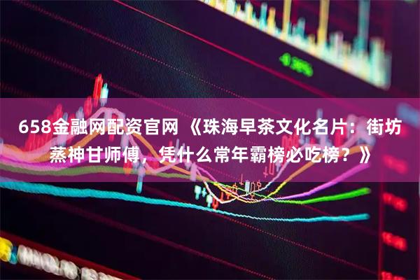 658金融网配资官网 《珠海早茶文化名片：街坊蒸神甘师傅，凭什么常年霸榜必吃榜？》