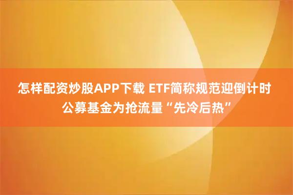 怎样配资炒股APP下载 ETF简称规范迎倒计时 公募基金为抢流量“先冷后热”