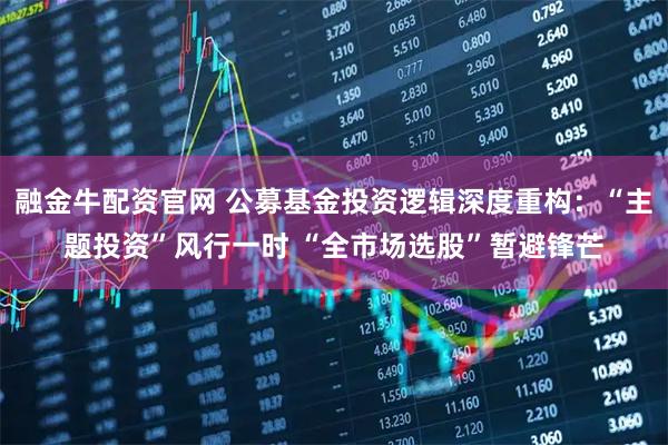 融金牛配资官网 公募基金投资逻辑深度重构：“主题投资”风行一时 “全市场选股”暂避锋芒