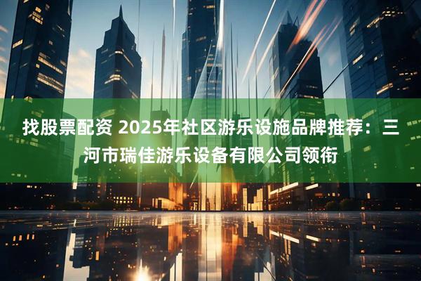 找股票配资 2025年社区游乐设施品牌推荐：三河市瑞佳游乐设备有限公司领衔