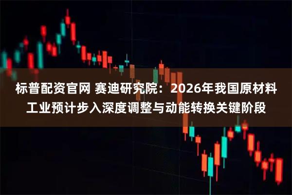 标普配资官网 赛迪研究院：2026年我国原材料工业预计步入深度调整与动能转换关键阶段