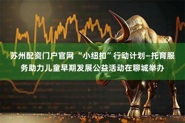 苏州配资门户官网 “小纽扣”行动计划—托育服务助力儿童早期发展公益活动在聊城举办
