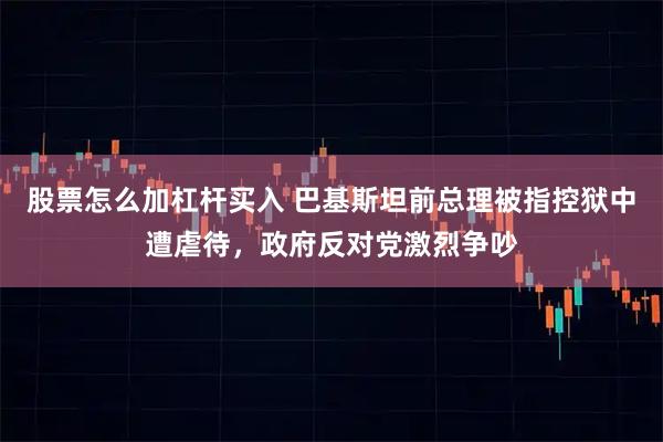 股票怎么加杠杆买入 巴基斯坦前总理被指控狱中遭虐待，政府反对党激烈争吵