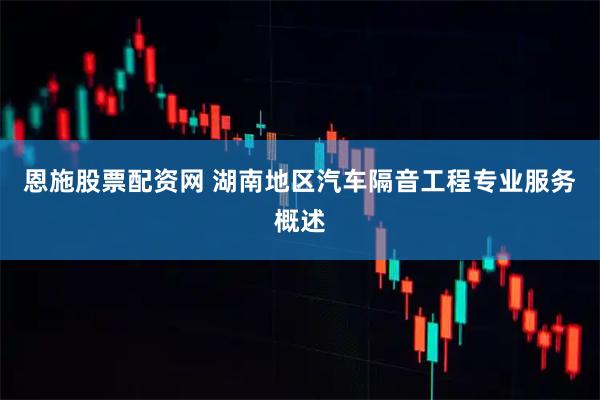 恩施股票配资网 湖南地区汽车隔音工程专业服务概述