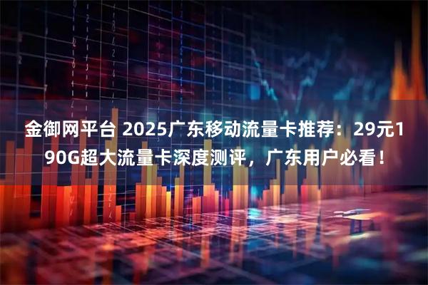 金御网平台 2025广东移动流量卡推荐：29元190G超大流量卡深度测评，广东用户必看！