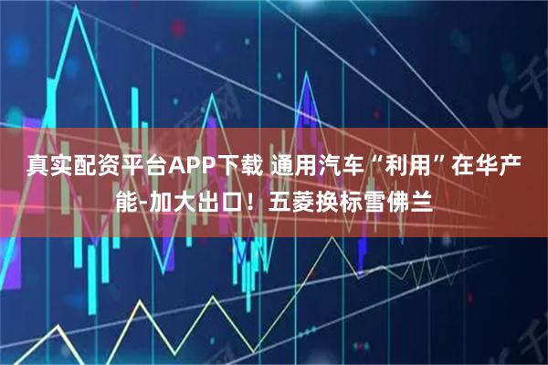 真实配资平台APP下载 通用汽车“利用”在华产能-加大出口！五菱换标雪佛兰