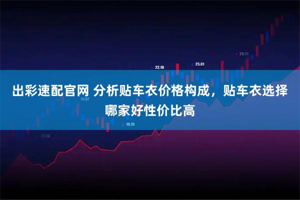 出彩速配官网 分析贴车衣价格构成，贴车衣选择哪家好性价比高