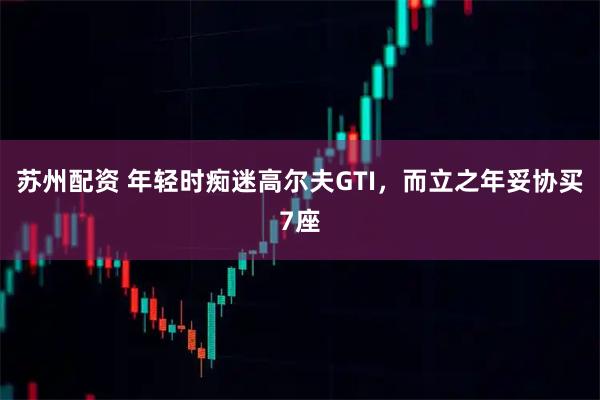 苏州配资 年轻时痴迷高尔夫GTI，而立之年妥协买7座