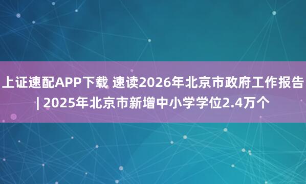 上证速配APP下载 速读2026年北京市政府工作报告| 2025年北京市新增中小学学位2.4万个