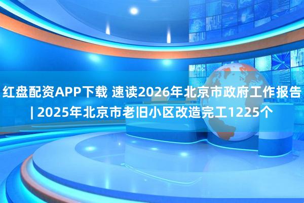 红盘配资APP下载 速读2026年北京市政府工作报告| 2025年北京市老旧小区改造完工1225个
