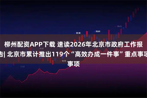 柳州配资APP下载 速读2026年北京市政府工作报告| 北京市累计推出119个“高效办成一件事”重点事项